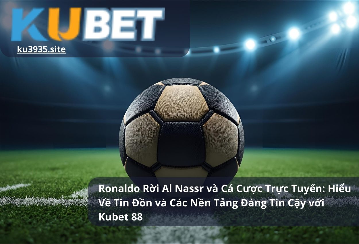 Ronaldo Rời Al Nassr và Cá Cược Trực Tuyến: Hiểu Về Tin Đồn và Các Nền Tảng Đáng Tin Cậy với Kubet 88